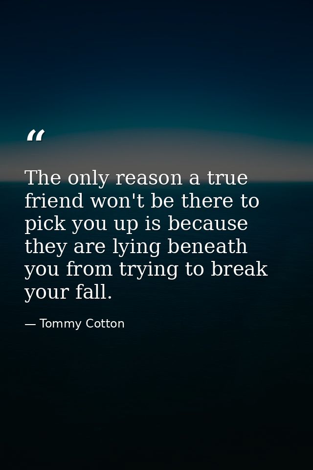 The only reason a true friend won't be there to pick you up is because they are lying beneath you from trying to break y — Tommy Cotton