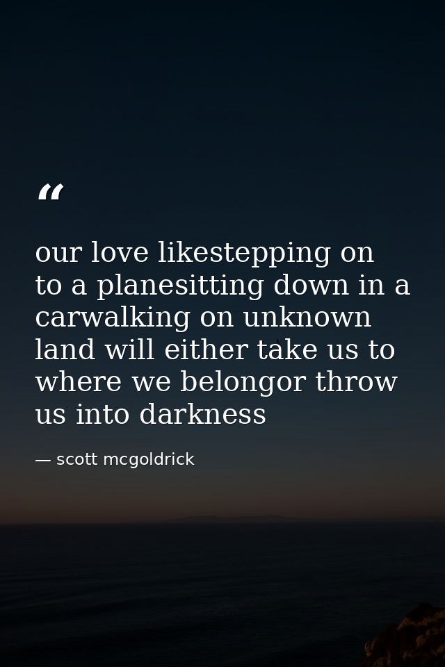 our love likestepping on to a planesitting down in a carwalking on unknown land will either take us to where we belongor — scott mcgoldrick