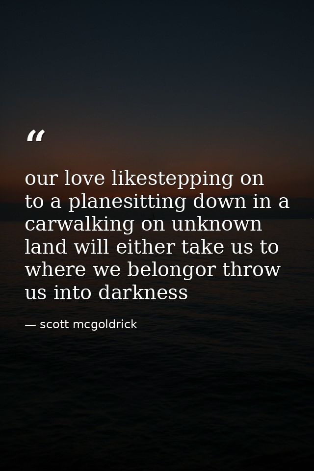 our love likestepping on to a planesitting down in a carwalking on unknown land will either take us to where we belongor — scott mcgoldrick