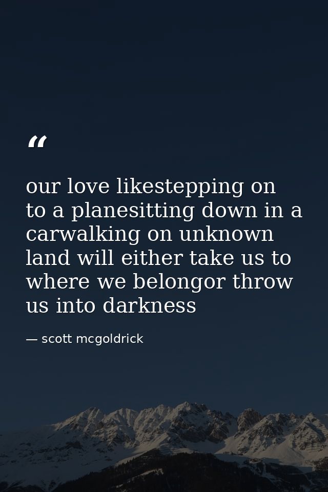 our love likestepping on to a planesitting down in a carwalking on unknown land will either take us to where we belongor — scott mcgoldrick