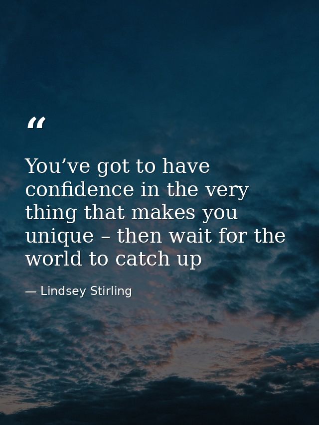 You’ve got to have confidence in the very thing that makes you unique – then wait for the world to catch up — Lindsey Stirling