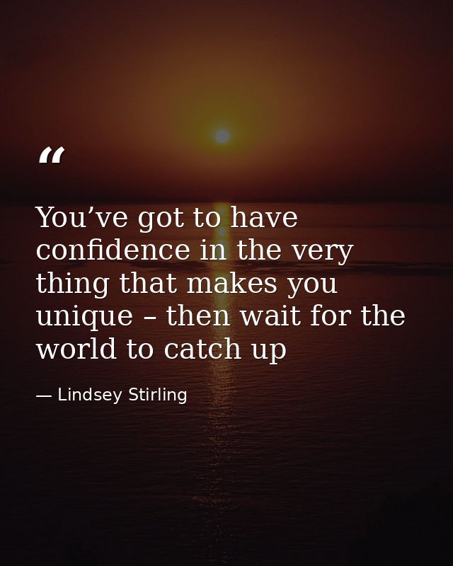 You’ve got to have confidence in the very thing that makes you unique – then wait for the world to catch up — Lindsey Stirling