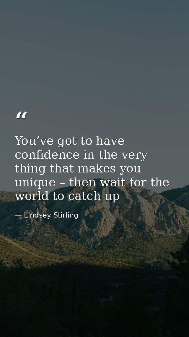 You’ve got to have confidence in the very thing that makes you unique – then wait for the world to catch up — Lindsey Stirling