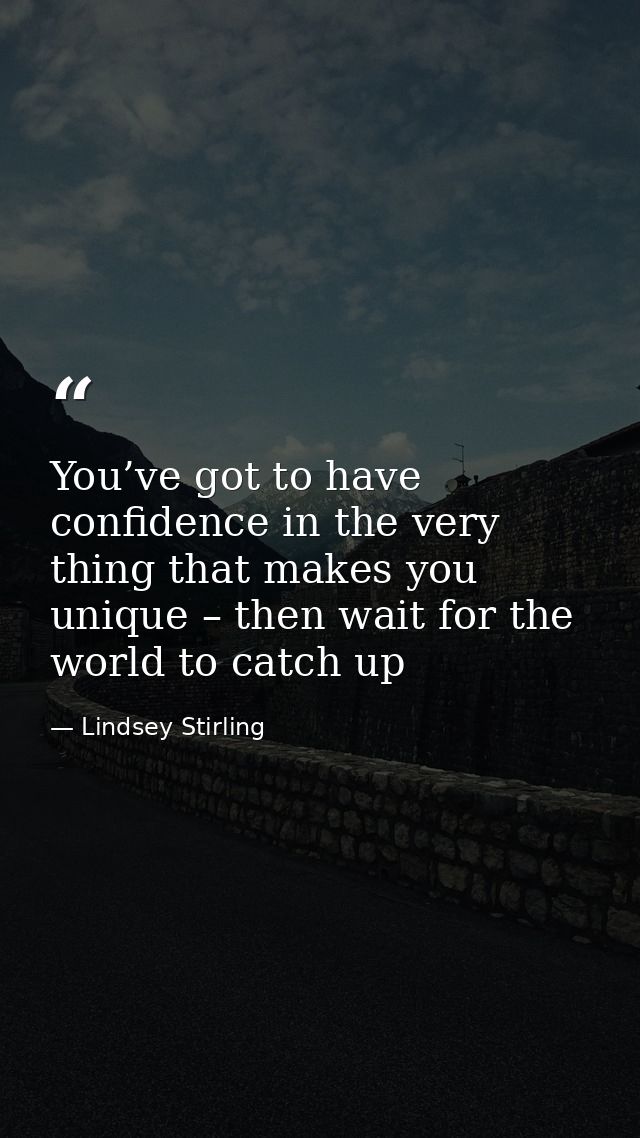You’ve got to have confidence in the very thing that makes you unique – then wait for the world to catch up — Lindsey Stirling