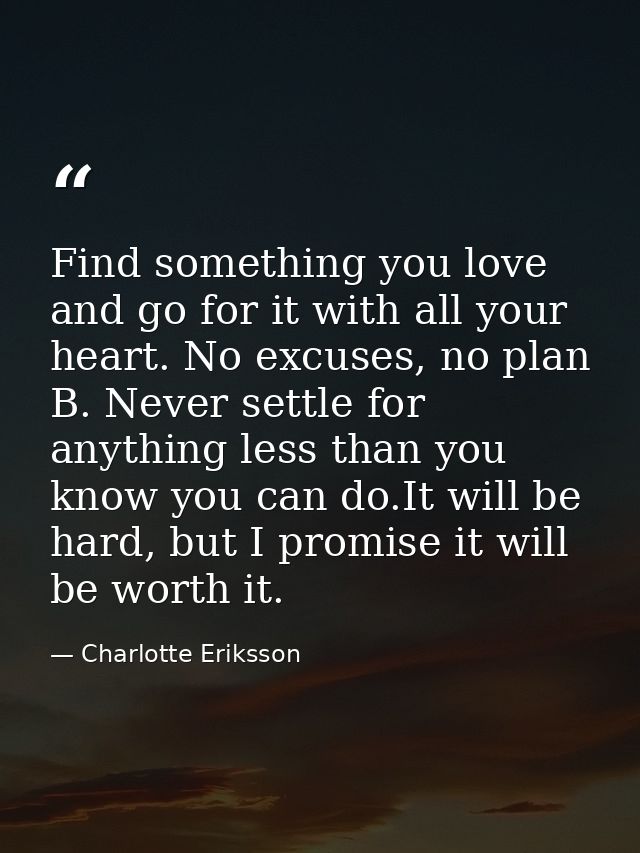 Find something you love and go for it with all your heart. No excuses, no plan B. Never settle for anything less than yo — Charlotte Eriksson