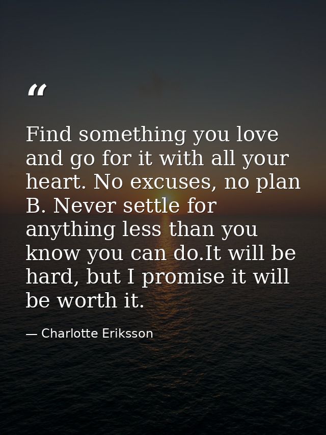 Find something you love and go for it with all your heart. No excuses, no plan B. Never settle for anything less than yo — Charlotte Eriksson