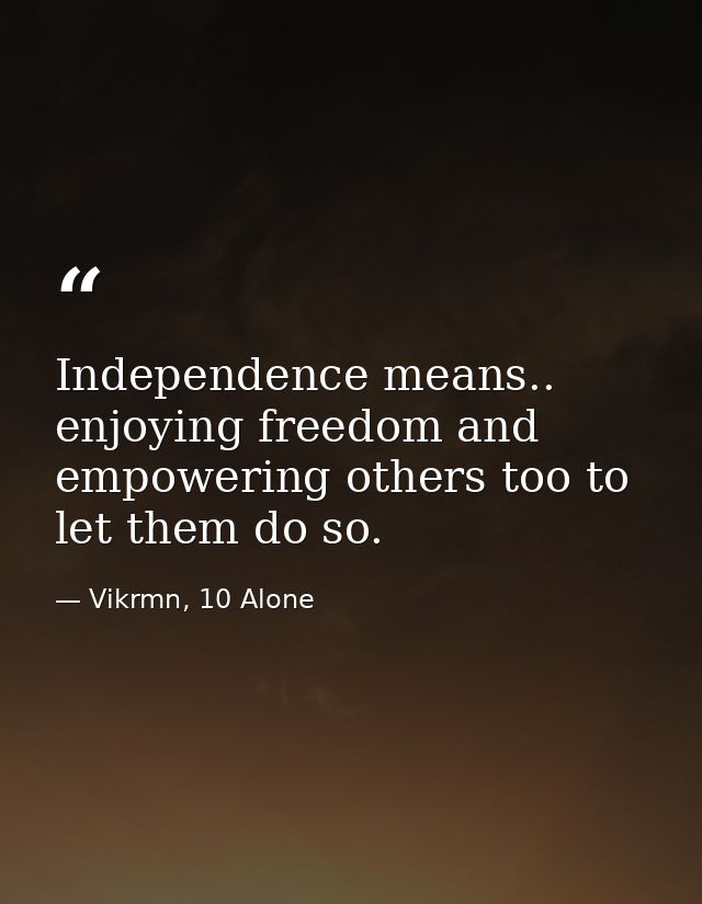 Independence means.. enjoying freedom and empowering others too to let them do so. — Vikrmn, 10 Alone