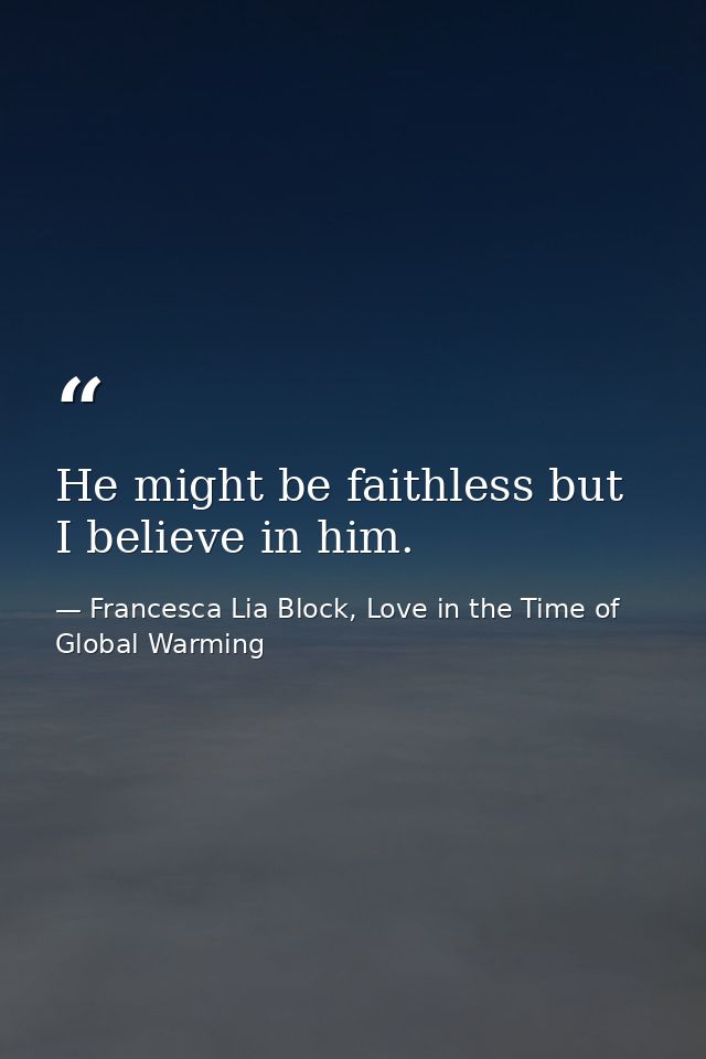 He might be faithless but I believe in him. — Francesca Lia Block, Love in the Time of Global Warming