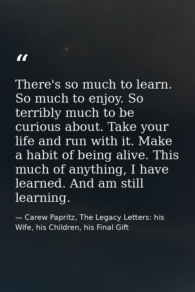 There's so much to learn. So much to enjoy. So terribly much to be curious about. Take your life and run with it. Make a — Carew Papritz, The Legacy Letters: his Wife, his Children, his Final Gift
