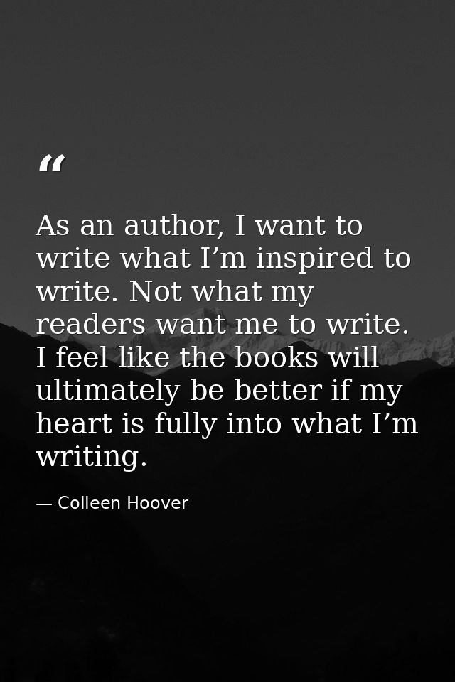 As an author, I want to write what I’m inspired to write. Not what my readers want me to write. I feel like the books wi — Colleen Hoover