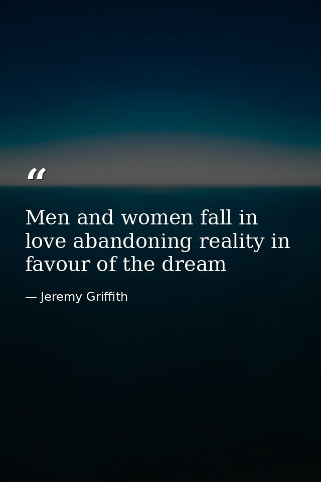 Men and women fall in love abandoning reality in favour of the dream — Jeremy Griffith