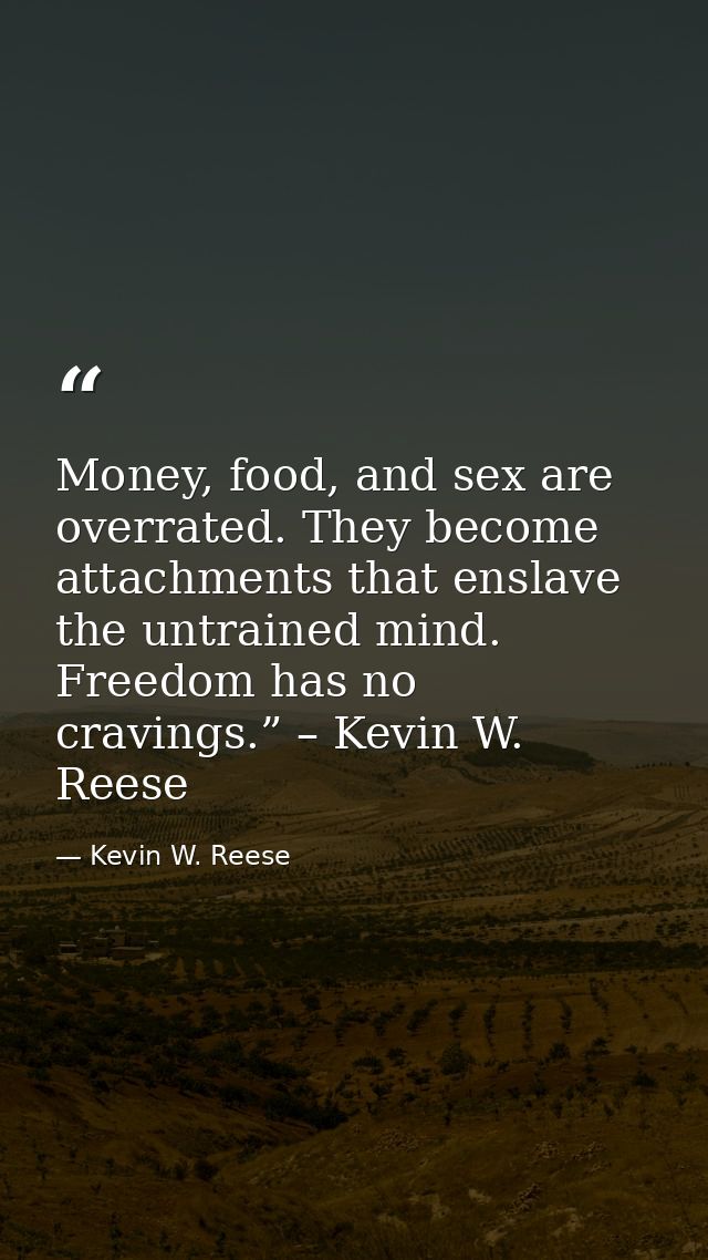 Money, food, and sex are overrated. They become attachments that enslave the untrained mind. Freedom has no cravings.” – — Kevin W. Reese