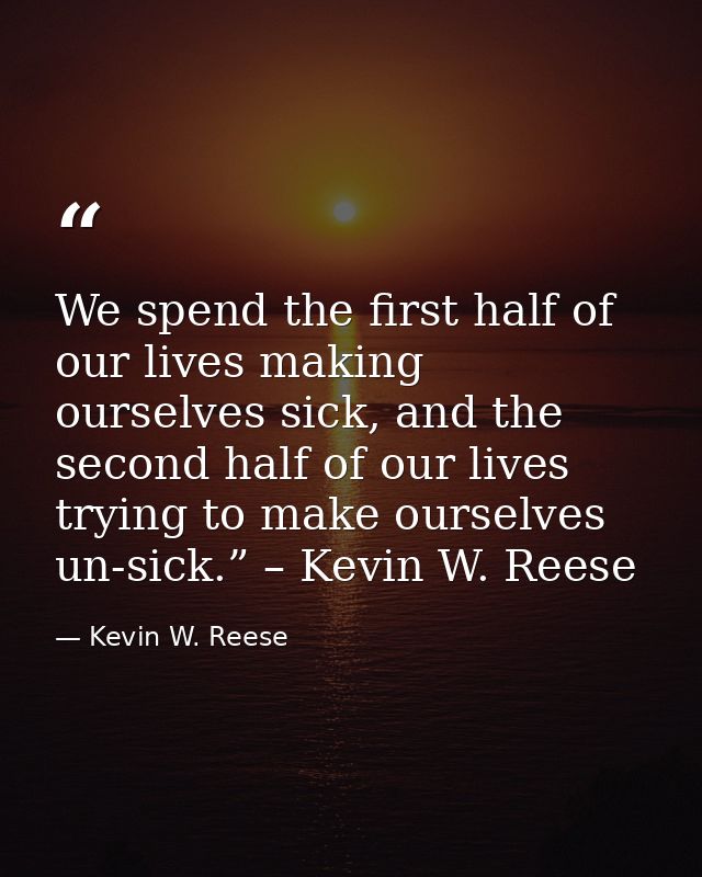 We spend the first half of our lives making ourselves sick, and the second half of our lives trying to make ourselves un — Kevin W. Reese