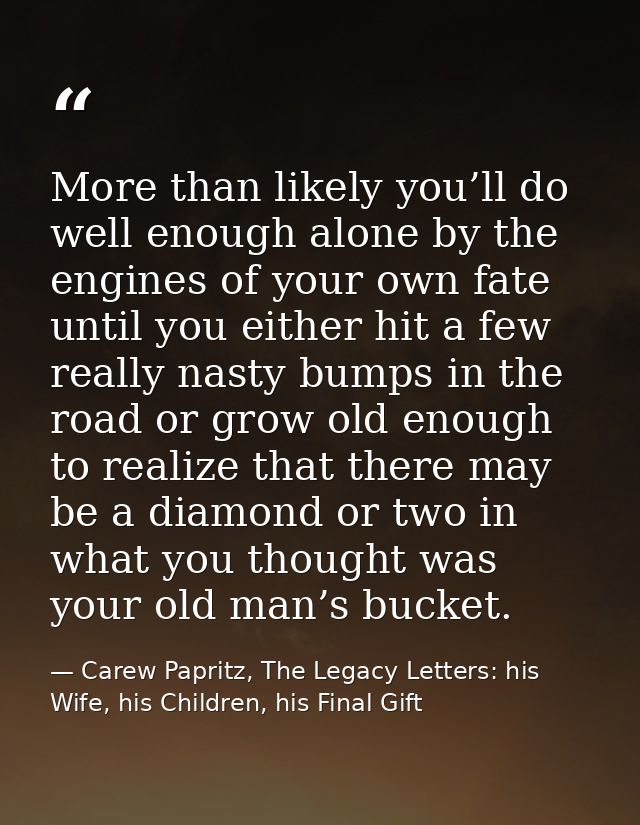 More than likely you’ll do well enough alone by the engines of your own fate until you either hit a few really nasty bum — Carew Papritz, The Legacy Letters: his Wife, his Children, his Final Gift
