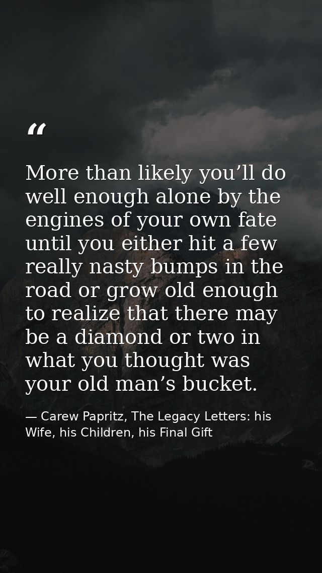 More than likely you’ll do well enough alone by the engines of your own fate until you either hit a few really nasty bum — Carew Papritz, The Legacy Letters: his Wife, his Children, his Final Gift
