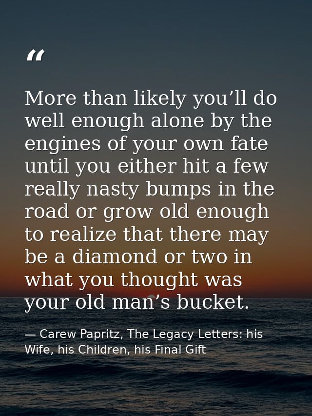 More than likely you’ll do well enough alone by the engines of your own fate until you either hit a few really nasty bum — Carew Papritz, The Legacy Letters: his Wife, his Children, his Final Gift