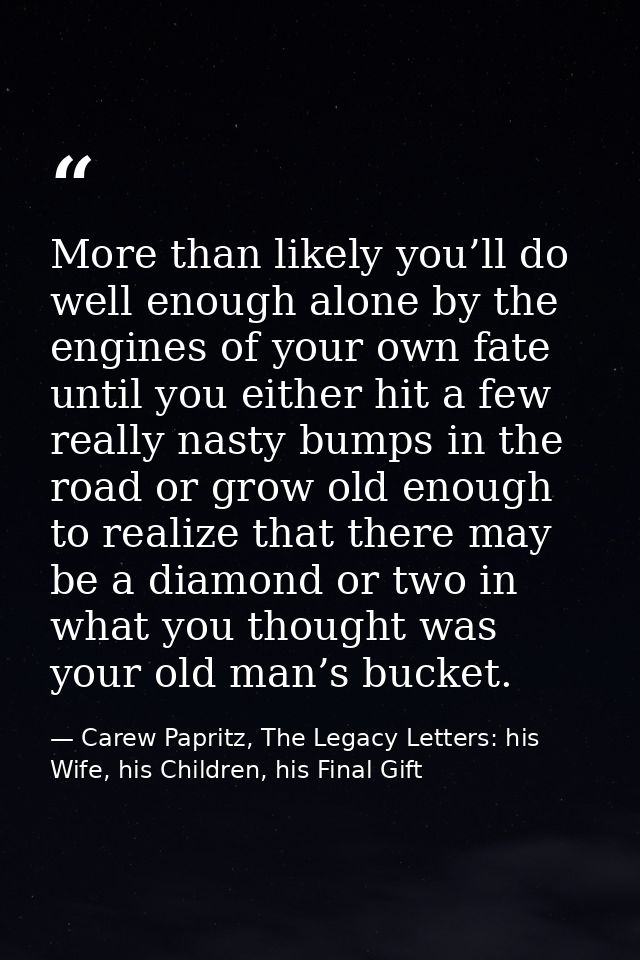 More than likely you’ll do well enough alone by the engines of your own fate until you either hit a few really nasty bum — Carew Papritz, The Legacy Letters: his Wife, his Children, his Final Gift