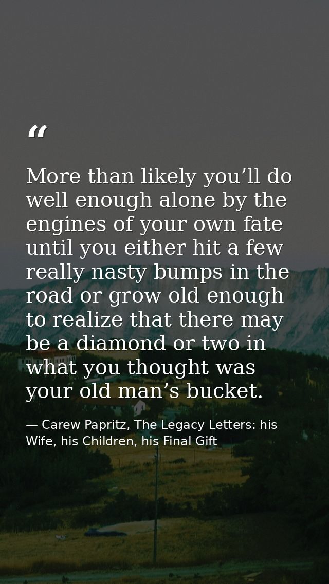 More than likely you’ll do well enough alone by the engines of your own fate until you either hit a few really nasty bum — Carew Papritz, The Legacy Letters: his Wife, his Children, his Final Gift