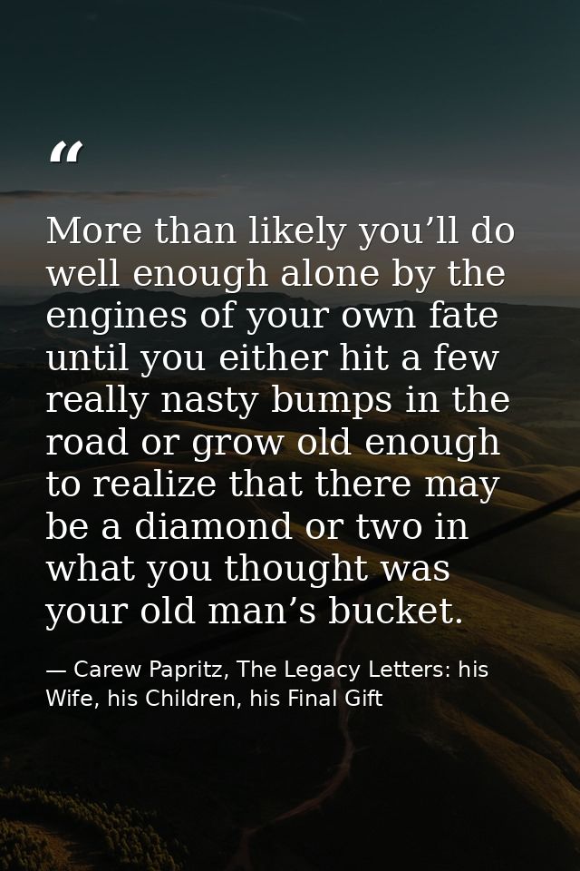 More than likely you’ll do well enough alone by the engines of your own fate until you either hit a few really nasty bum — Carew Papritz, The Legacy Letters: his Wife, his Children, his Final Gift