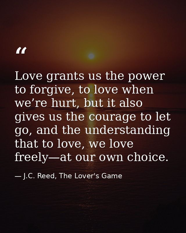 Love grants us the power to forgive, to love when we’re hurt, but it also gives us the courage to let go, and the unders — J.C. Reed, The Lover's Game