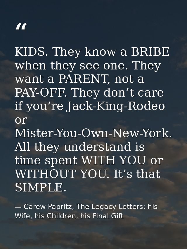 KIDS. They know a BRIBE when they see one. They want a PARENT, not a PAY-OFF. They don’t care if you’re Jack-King-Rodeo  — Carew Papritz, The Legacy Letters: his Wife, his Children, his Final Gift