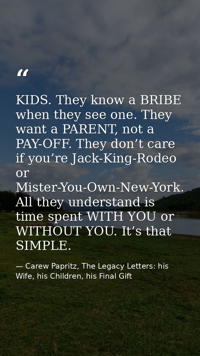 KIDS. They know a BRIBE when they see one. They want a PARENT, not a PAY-OFF. They don’t care if you’re Jack-King-Rodeo  — Carew Papritz, The Legacy Letters: his Wife, his Children, his Final Gift