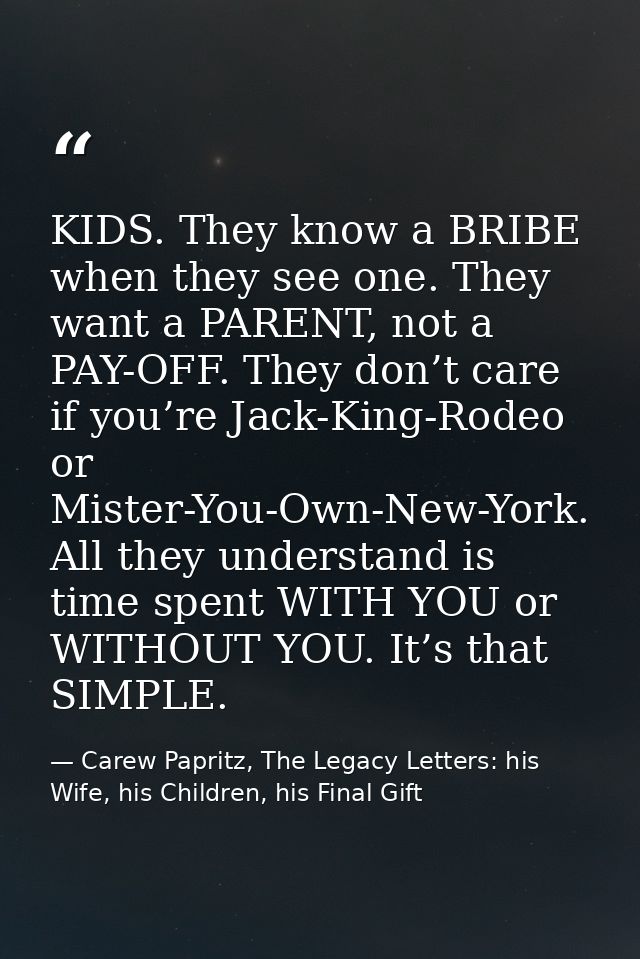 KIDS. They know a BRIBE when they see one. They want a PARENT, not a PAY-OFF. They don’t care if you’re Jack-King-Rodeo  — Carew Papritz, The Legacy Letters: his Wife, his Children, his Final Gift
