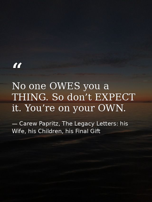 No one OWES you a THING. So don’t EXPECT it. You’re on your OWN. — Carew Papritz, The Legacy Letters: his Wife, his Children, his Final Gift
