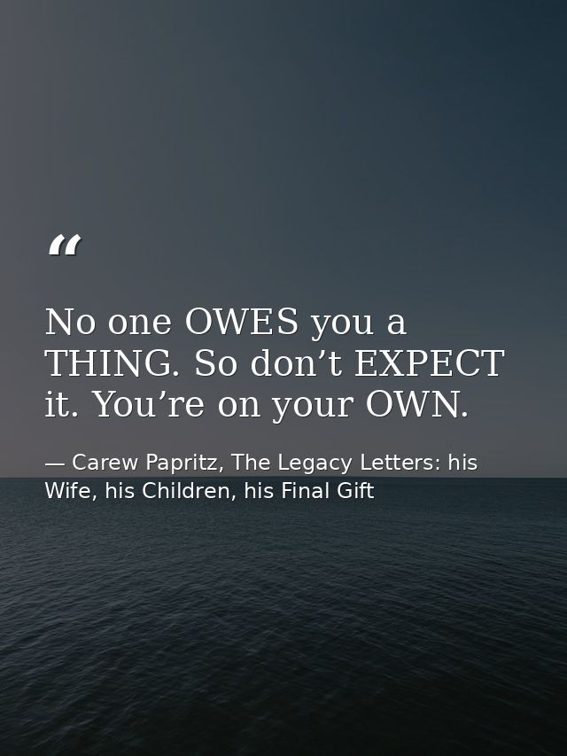 No one OWES you a THING. So don’t EXPECT it. You’re on your OWN. — Carew Papritz, The Legacy Letters: his Wife, his Children, his Final Gift