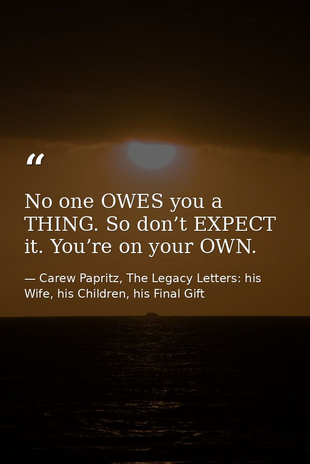 No one OWES you a THING. So don’t EXPECT it. You’re on your OWN. — Carew Papritz, The Legacy Letters: his Wife, his Children, his Final Gift