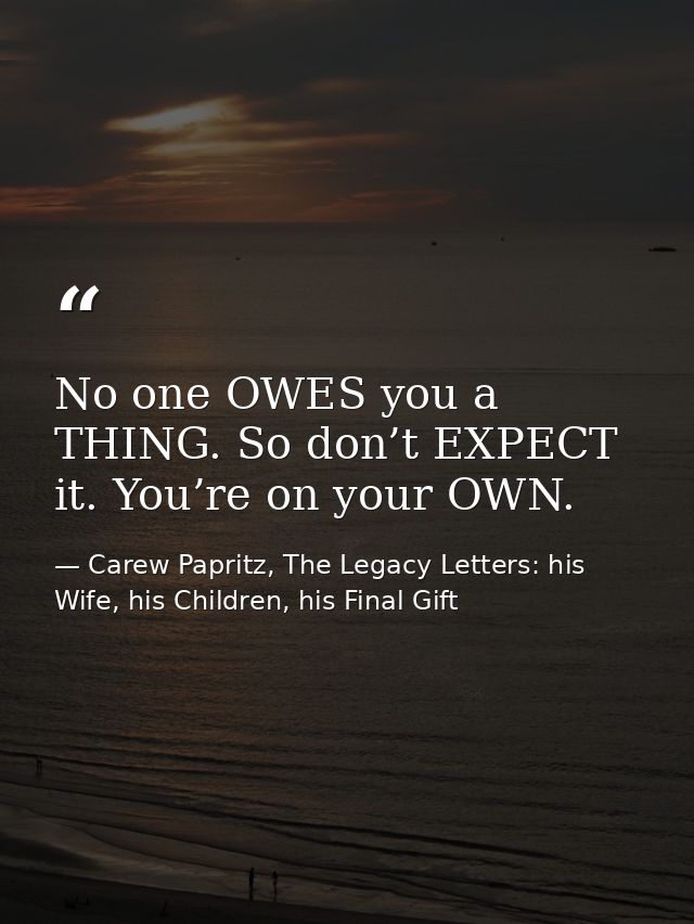 No one OWES you a THING. So don’t EXPECT it. You’re on your OWN. — Carew Papritz, The Legacy Letters: his Wife, his Children, his Final Gift