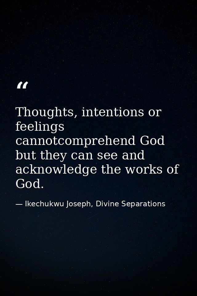 Thoughts, intentions or feelings cannotcomprehend God but they can see and acknowledge the works of God. — Ikechukwu Joseph, Divine Separations