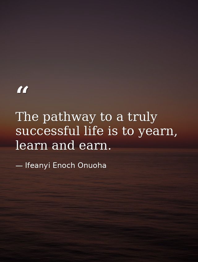 The pathway to a truly successful life is to yearn, learn and earn. — Ifeanyi Enoch Onuoha