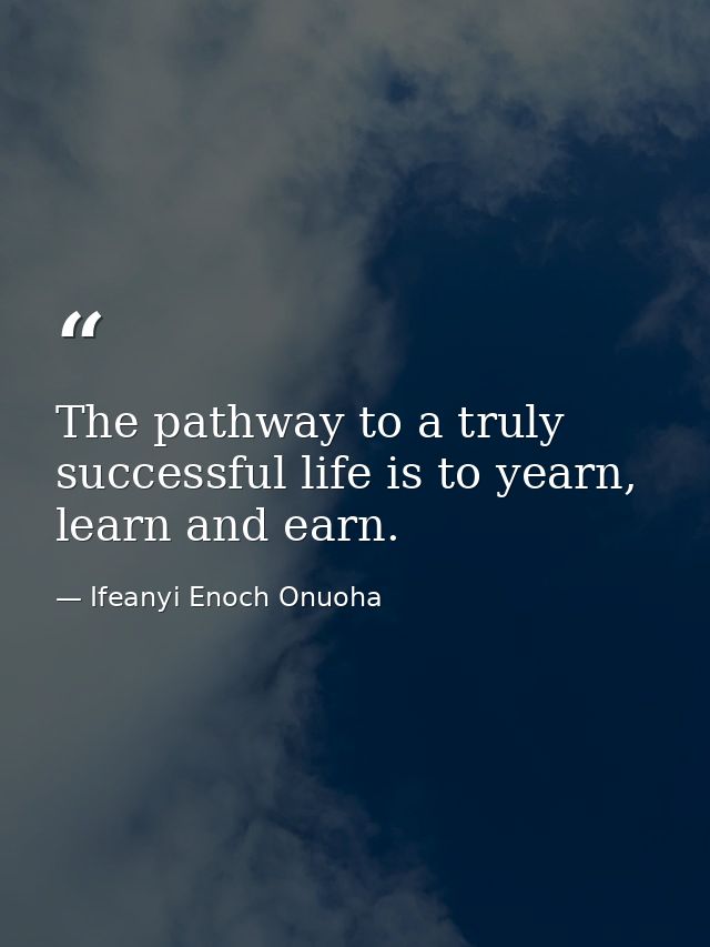 The pathway to a truly successful life is to yearn, learn and earn. — Ifeanyi Enoch Onuoha
