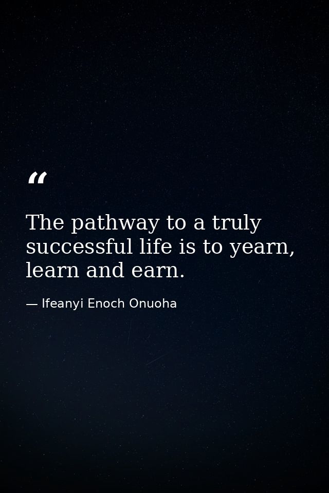 The pathway to a truly successful life is to yearn, learn and earn. — Ifeanyi Enoch Onuoha