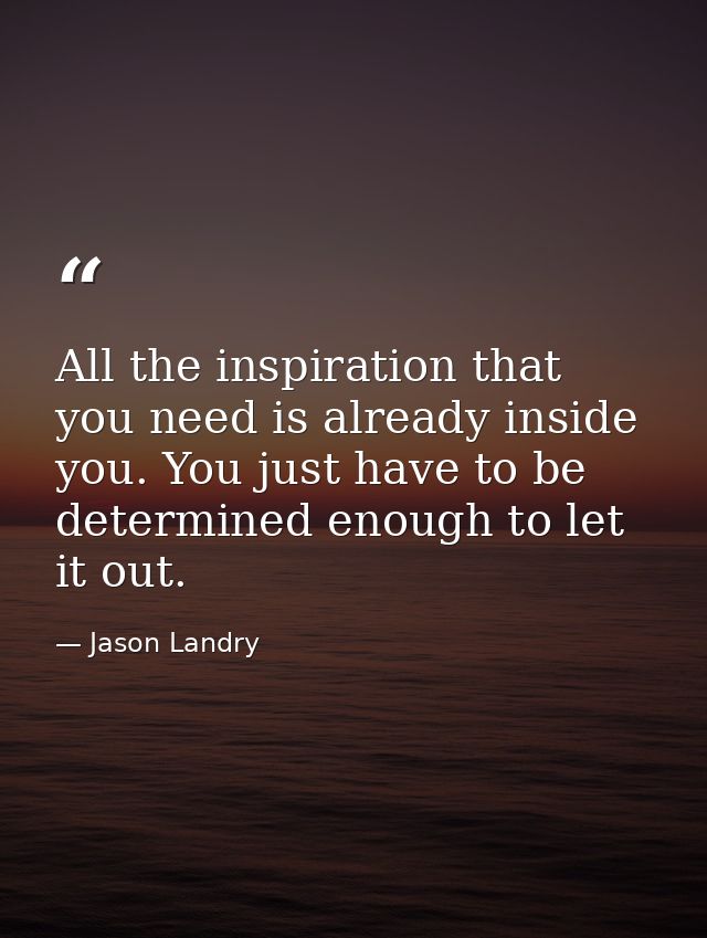 All the inspiration that you need is already inside you. You just have to be determined enough to let it out. — Jason Landry