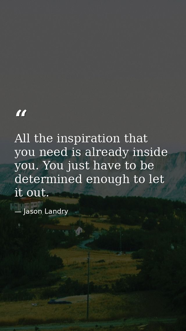 All the inspiration that you need is already inside you. You just have to be determined enough to let it out. — Jason Landry