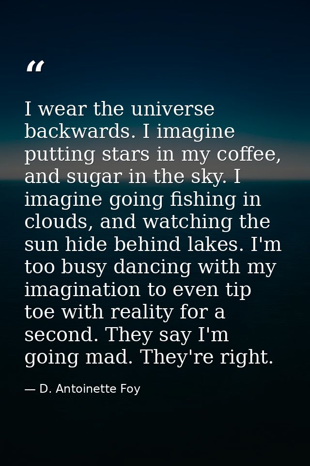 I wear the universe backwards. I imagine putting stars in my coffee, and sugar in the sky. I imagine going fishing in cl — D. Antoinette Foy