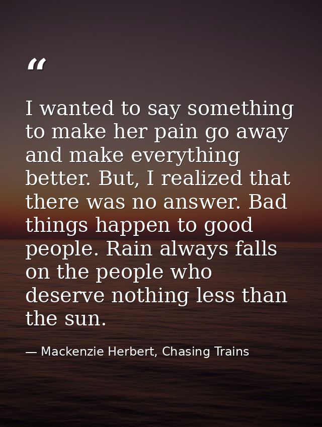 I wanted to say something to make her pain go away and make everything better. But, I realized that there was no answer. — Mackenzie Herbert, Chasing Trains