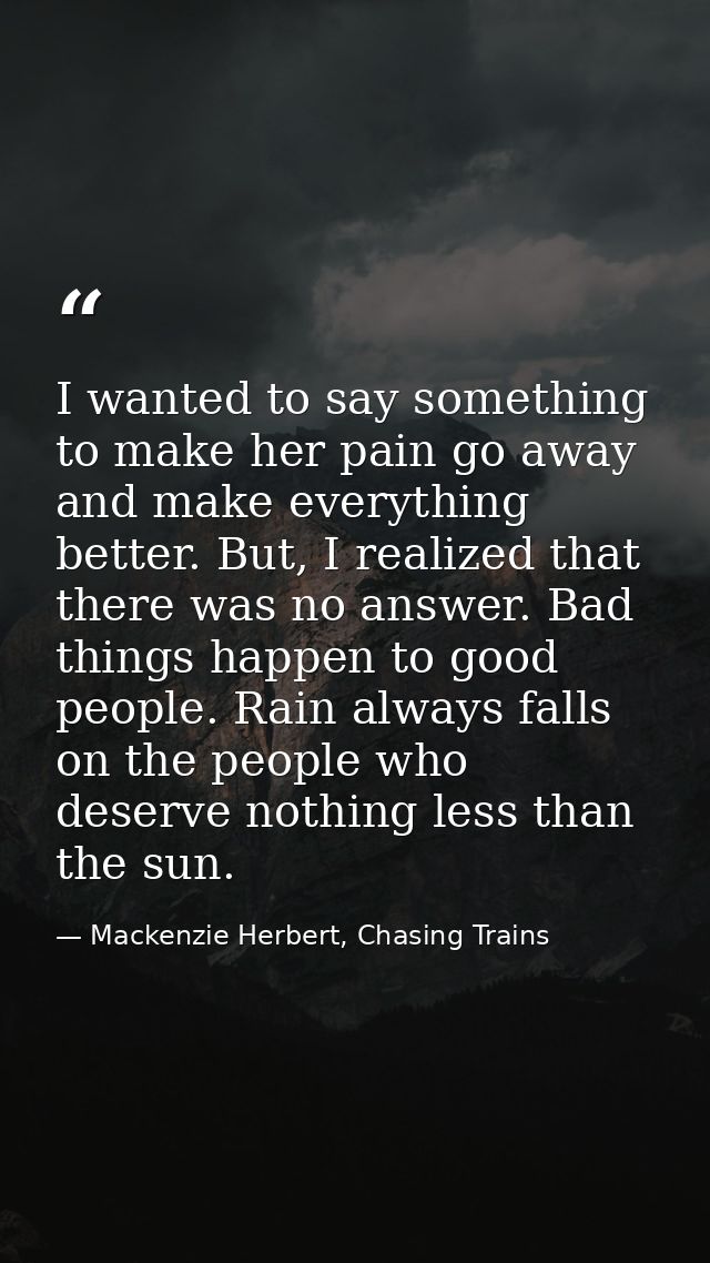 I wanted to say something to make her pain go away and make everything better. But, I realized that there was no answer. — Mackenzie Herbert, Chasing Trains