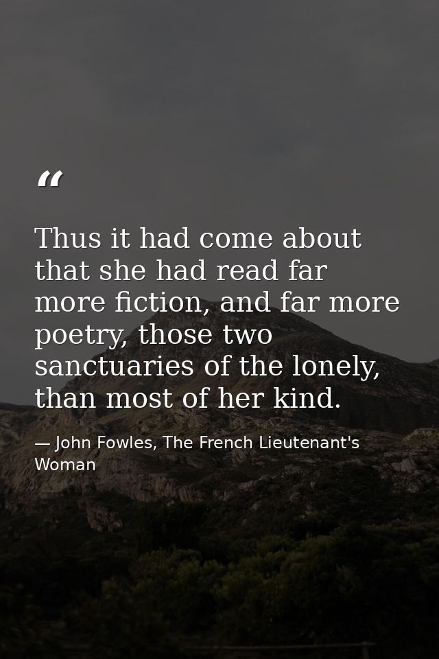 Thus it had come about that she had read far more fiction, and far more poetry, those two sanctuaries of the lonely, tha — John Fowles, The French Lieutenant's Woman