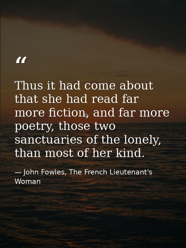 Thus it had come about that she had read far more fiction, and far more poetry, those two sanctuaries of the lonely, tha — John Fowles, The French Lieutenant's Woman
