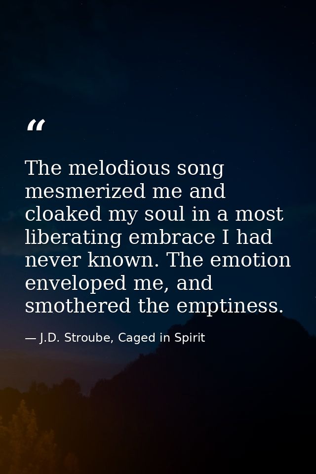 The melodious song mesmerized me and cloaked my soul in a most liberating embrace I had never known. The emotion envelop — J.D. Stroube, Caged in Spirit