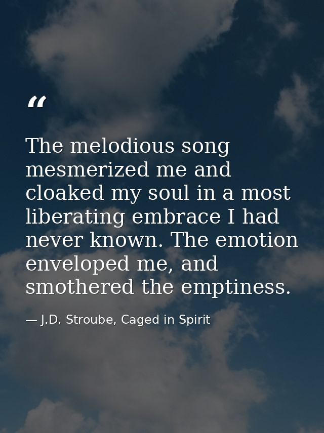 The melodious song mesmerized me and cloaked my soul in a most liberating embrace I had never known. The emotion envelop — J.D. Stroube, Caged in Spirit