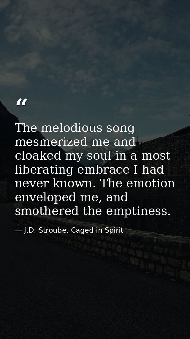 The melodious song mesmerized me and cloaked my soul in a most liberating embrace I had never known. The emotion envelop — J.D. Stroube, Caged in Spirit