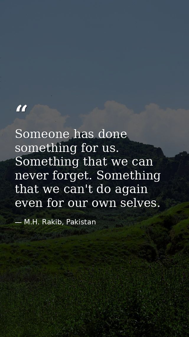 Someone has done something for us. Something that we can never forget. Something that we can't do again even for our own — M.H. Rakib, Pakistan