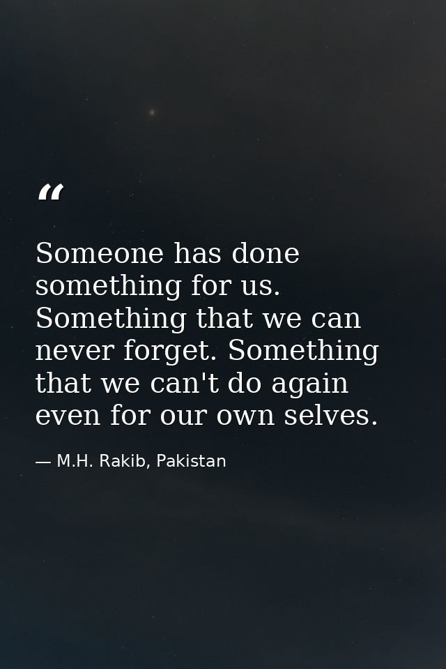 Someone has done something for us. Something that we can never forget. Something that we can't do again even for our own — M.H. Rakib, Pakistan