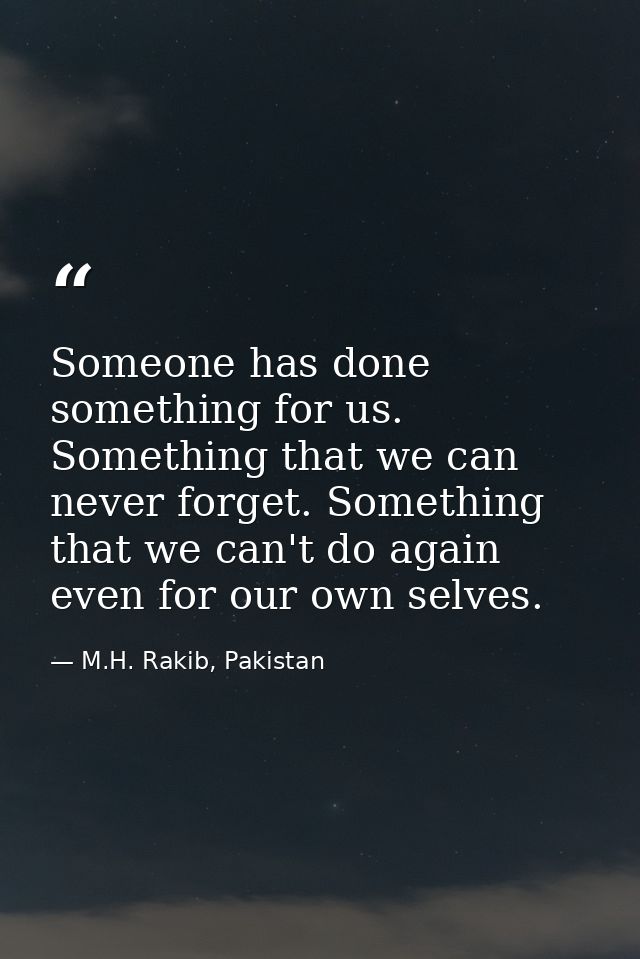 Someone has done something for us. Something that we can never forget. Something that we can't do again even for our own — M.H. Rakib, Pakistan