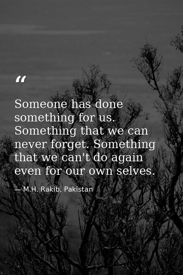 Someone has done something for us. Something that we can never forget. Something that we can't do again even for our own — M.H. Rakib, Pakistan