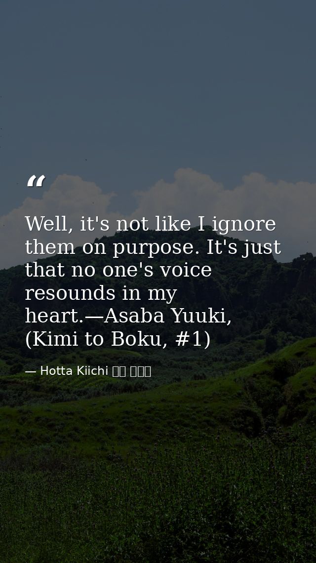 Well, it's not like I ignore them on purpose. It's just that no one's voice resounds in my heart.—Asaba Yuuki, (Kimi to  — Hotta Kiichi 堀田 きいち